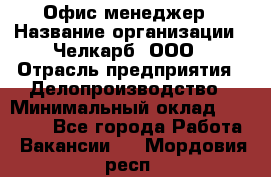 Офис-менеджер › Название организации ­ Челкарб, ООО › Отрасль предприятия ­ Делопроизводство › Минимальный оклад ­ 25 000 - Все города Работа » Вакансии   . Мордовия респ.